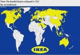 Them: The Swedish Empire collapsed in 1721 Me, an intellectual: /WeAreABridge IKEA