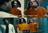 He does exactly what I do But evil-er