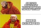 imgflip.com ADMIT YOU MEANT TO SAY "GREENLAND" WHEN YOU SAID ICELAND" INVADE ICELAND TOO