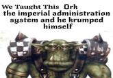 We Taught This Ork the imperial administration system and he krumped himself