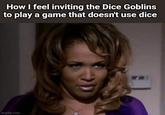 How I feel inviting the Dice Goblins to play a game that doesn't use dice imgflip.com