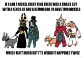IF I HAD A NICKEL EVERY TIME THERE WAS A CHAOS GUY WITH A XENOS GF AND A DEMON DOG I'D HAVE TWO NICKELS WHICH ISN'T MUCH BUT IT'S WEIRD IT HAPPENED TWICE VEZIMIRA