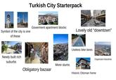 Turkish City Starterpack Goverment apartment blocks Symbol of the city is one Lovely old "downtown" of these Newly built rich suburbs Useless bike lanes Organized industries More slums Obligatory bazaar Historic Ottoman home