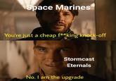 Space Marines You're just a cheap f**king knock-off Stormcast Eternals No. I am the upgrade