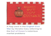 COME OVT YOV CVCKOLD A flag used in the English Civil War by Horatio Cary referring to the Earl of Essex's notorious marital problems