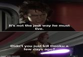 It's not the jedi way he must live. Didn't you just kill Dooku a few days ago? made with mematic