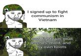 BORN TO FEEL I signed up to fight communism in Vietnam BORN TO FEEL I now fight rain, mud, leeches, mold, and my own boots