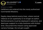 HELLDIVERS™M 2 ❤ @helldivers2 Ø Grok による翻訳 X.com Helldivers are ordered into the newly authorized Commando Missions. Deploy deep behind enemy lines, where normal reliance on air superiority is no longer an option. Reinforcements must be deployed in advance, and destroyer support is a risky business with limited time. Document the mission using approved. camera footage. Do not get caught.