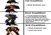1st Coalition -Kick Austria's ass 2nd Coalition ―invade Egypt but leave so I can bang my hot MILF --maybe overthrow the government -Cross the Alps like Hannibal and kick Austria's ass again -Aura farm -Refuse to elaborate further 3rd Coalition -Kick Austria's ass -Lose my navy