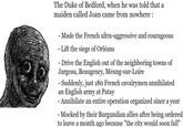 The Duke of Bedford, when he was told that a maiden called Joan came from nowhere: - Made the French ultra-aggressive and courageous - Lift the siege of Orléans - Drive the English out of the neighboring towns of Jargeau, Beaugency, Meung-sur-Loire - Suddenly, just 180 French cavalrymen annihilated an English army at Patay - Annihilate an entire operation organized since a year - Mocked by their Burgundian allies after being ordered to leave a month ago because "the city would soon fall"
