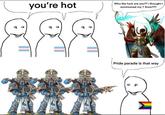 you're hot Who the f--- are you?? I thought I summoned my T Sons??? Pride parade is that way