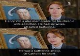BBC THE BEST MOVIE LINES facebook.com/thebestmor Henry VIII is also memorable for his chronic wife addiction. He had six wives, all called Catherine. BBG 広 He was a Catherine-aholic. Or Catholic for short.