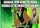 GARIBALDI, UPON SEEING THE FRENCH GENERALS IN THE FRANCO-PRUSSIAN WAR Pm surrounded by idiots.
