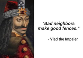 "Bad neighbors make good fences." - Vlad the Impaler
