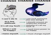 CHANGE CHANGE CHANGE I can't do it It's too difficult It's all my fault When I will be happy? I hate myself. I can trick someone else into doing it I should concoct an elaborate scheme Hehehe It's all my fault :D I need more power to be happy I must change myself