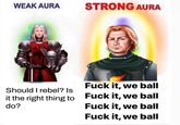 WEAK AURA STRONG AURA Should I rebel? Is F--- it, we ball it the right thing to F--- it, we ball do? F--- it, we ball F--- it, we ball