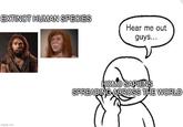 EXTINCT HUMAN SPECIES imgflip.com Hear me out guys... H--- SAPIENS SPREADING ACROSS THE WORLD