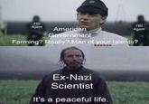 FBI Agent American FBI Agent Government Farming? Really? Man of your talents? Ex-Nazi Scientist It's a peaceful life.