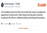 Showerthoughts + Join Posted by 14mpSh4d3 10 days ago reddit The Al bubble is driven by CEOs who've built their careers on judging the appearance of human work, where things only look good if someone actually put the effort in, suddenly meeting a technology that produces... 5.7K upvotes Comment Copy link View 143 comments