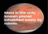 Mars is the only known planet inhabited solely by robots