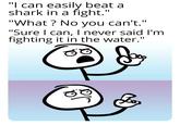 "I can easily beat a shark in a fight.' "What? No you can't." "Sure I can, I never said I'm fighting it in the water." 10