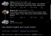Tom @CFCTom99-1d My Grandad is 75 next year, he didnt fight two world wars for this sillyness 52 t2 20 355 1 Bobo N1 @MooBozo.1d The first world war was more than 100 years ago. How did your granddad fight that? 7 173 Tom 106 ↑ @CFCTom99 He didnt fight as I just said 4:49 AM - 7/14/21 - Twitter for Android 27 Retweets 13 Quote Tweets 1,213 Likes