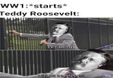 WW1:*starts* Teddy Roosevelt: LET ME IN (adult swim LET ME INNNNNN!!!! Jatall w