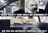 WHY CAN'T YOU JUST BE NORMAL?! DO YOU SEE JAPANESE TORPEDO BOATS?! imgflip.com MemeCen