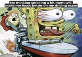 Me thinking smoking a bit meth will make me focus better on my driving exam