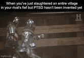 When you've just slaughtered an entire village in your rival's fief but PTSD hasn't been invented yet H HISTORY imgflip.com