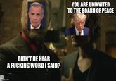 D imgflip.com DIDN'T HE HEAR A F------ WORD I SAID? ך YOU ARE UNINVITED TO THE BOARD OF PEACE