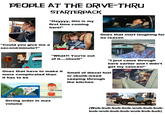 PEOPLE AT THE DRIVE-THRU STARTERPACK "Could you give me a second/minute?" "Heyyyy, this is my first time coming here!" Ones that start laughing for no reason "What?! You're out of it....shoot!" Ones that have to make it more complicated than it has to be "I just came through here earlier and I didn't get my sauces!" Smell of diesel fuel or skunk-weed seeping through the kitchen Giving order in max volume (Wub-bub-bub-bub-wub-bub-bub- bub-wub-bub-bub-wub-bub-bub)