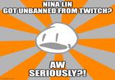 NINA LIN GOT UNBANNED FROM TWITCH? imgflip.com AW SERIOUSLY?!