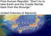Post Human Republic: "Don't try to take Earth and the Cradle Worlds back from the Scourge." United Colonies of Mankind: how bout i do anyway?