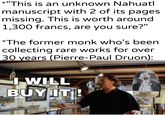 *"This is an unknown Nahuatl manuscript with 2 of its pages missing. This is worth around 1,300 francs, are you sure?" *The former monk who's been collecting rare works for over 30 years (Pierre-Paul Druon): I WILL BUY IT!! u/khantlerpartesar