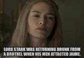 LORD STARK WAS RETURNING DRUNK FROM A BROTHEL WHEN HIS MEN ATTACTED JAIME.