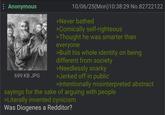 Anonymous 699 KB JPG 10/06/25(Mon) 10:38:29 No.82722122 >Never bathed >Comically self-righteous >Thought he was smarter than everyone >Built his whole identity on being different from society >Needlessly snarky >Jerked off in public >Intentionally misinterpreted abstract sayings for the sake of arguing with people >Literally invented cynicism Was Diogenes a Redditor?