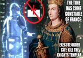imgflip.com THE TIME HAS COME CONSTABLE OF FRANCE: ete EXECUTE ORDER 1311: KILL THE KNIGHTS TEMPLAR.