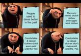 imgflip.com People used to dress better in the past They only owned church clothes, and rugged work clothes Comfortable & casual clothes didn't even exist until the '70s Comfortable & casual clothes didn't even exist until the '70s