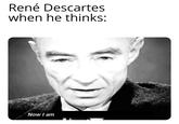 René Descartes when he thinks: Now I am