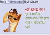 File: 1617115440083.png (58 KB, 228x200) >>581900420 (OP) # >go on YouTube >enter name of old game >type in "before:2007" >soul