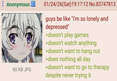 : Anonymous 80 KB JPG 01/24/26(Sat) 19:17:12 No.83747813 guys be like "i'm so lonely and depressed" >doesn't play games >doesn't watch anything >doesn't want to hang out >does nothing all day >doesn't want to go to therapy despite never trying it