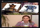 YEAH From fnafmeme community on Reddit FNAF's possessed Animatronics Warhammer 40k Dreadnought imgflip.com Corporate needs you to find the differences between this picture and this picture. Me, who's familiar with both franchises They're the same picture.