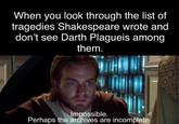 When you look through the list of tragedies Shakespeare wrote and don't see Darth Plagueis among them. Impossible. Perhaps the archives are incomplete.