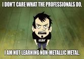 I DON'T CARE WHAT THE PROFESSIONALS DO, JERK I AM NOT LEARNING NON-METALLIC METAL. imgflip.com