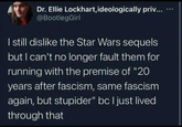 Dr. Ellie Lockhart, ideologically priv... @BootlegGirl I still dislike the Star Wars sequels but I can't no longer fault them for running with the premise of "20 years after fascism, same fascism again, but stupider" bc I just lived through that ...