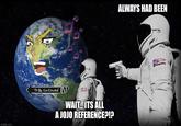 imgflip.com To Be Continued WAIT... ITS ALL A JOJO REFERENCE?!? ALWAYS HAD BEEN