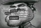 when wizard on sum "can we get potions" but i genuinely dont even have the faintest trace of a copper in my pocket