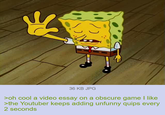 36 KB JPG >oh cool a video essay on a obscure game I like >the Youtuber keeps adding unfunny quips every 2 seconds