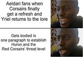 Aeldari fans when Corsairs finally get a refresh and Yriel returns to the lore Gets bodied in one paragraph to establish Huron and the Red Corsairs' threat level